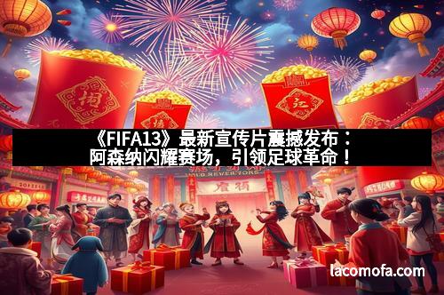 《FIFA13》最新宣传片震撼发布：阿森纳闪耀赛场，引领足球革命！