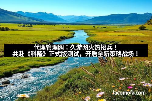 代理管理网：久游网火热招兵！共赴《科隆》正式版测试，开启全新策略战场！