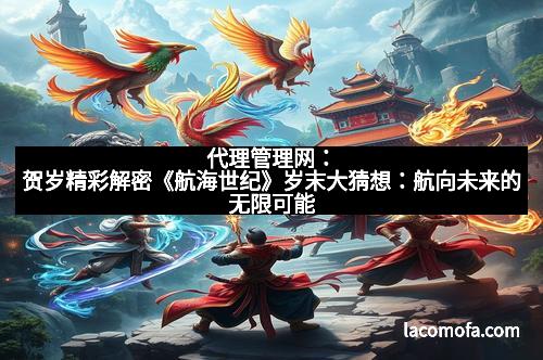 代理管理网：贺岁精彩解密《航海世纪》岁末大猜想：航向未来的无限可能